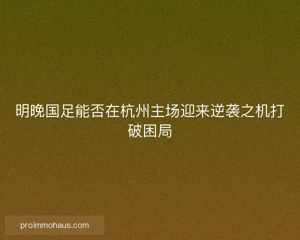 明晚国足能否在杭州主场迎来逆袭之机打破困局