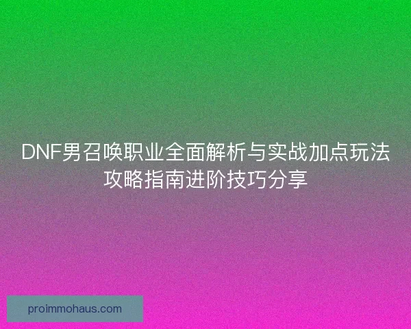DNF男召唤职业全面解析与实战加点玩法攻略指南进阶技巧分享