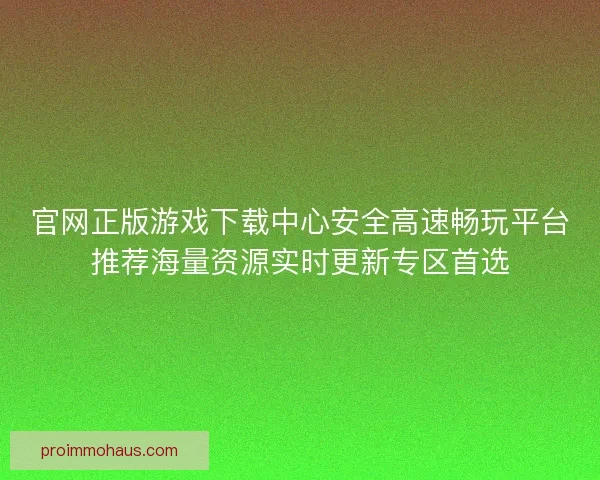 官网正版游戏下载中心安全高速畅玩平台推荐海量资源实时更新专区首选 官网正版游戏下载中心安全高速畅玩平台推荐海量资源实时更新专区首选
