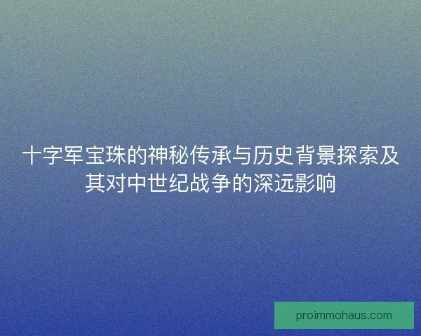 十字军宝珠的神秘传承与历史背景探索及其对中世纪战争的深远影响