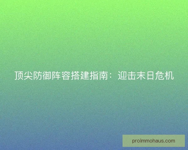 顶尖防御阵容搭建指南:迎击末日危机 顶尖防御阵容搭建指南:迎击末日危机