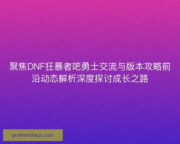 聚焦DNF狂暴者吧勇士交流与版本攻略前沿动态解析深度探讨成长之路