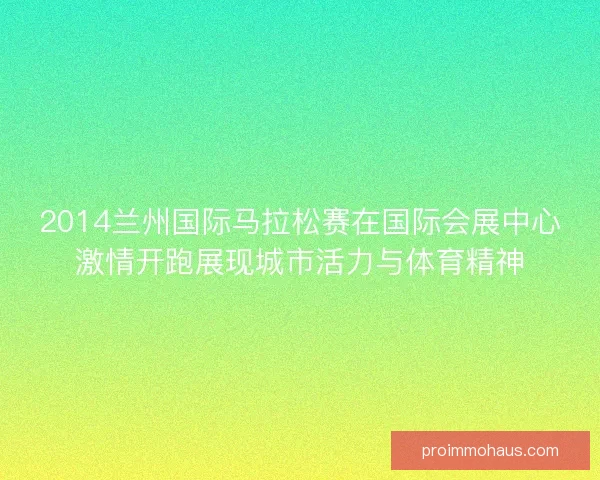 2014兰州国际马拉松赛在国际会展中心激情开跑展现城市活力与体育精神