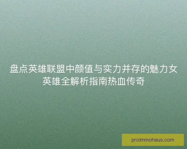 盘点英雄联盟中颜值与实力并存的魅力女英雄全解析指南热血传奇