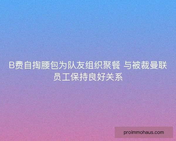 B费自掏腰包为队友组织聚餐 与被裁曼联员工保持良好关系