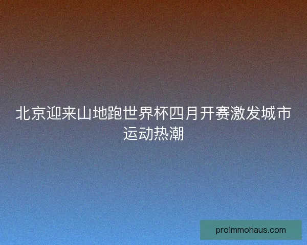 北京迎来山地跑世界杯四月开赛激发城市运动热潮