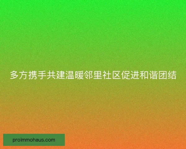 多方携手共建温暖邻里社区促进和谐团结 多方携手共建温暖邻里社区促进和谐团结
