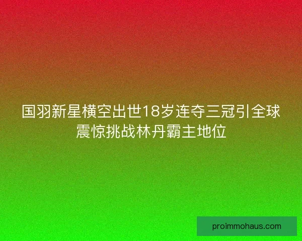 国羽新星横空出世18岁连夺三冠引全球震惊挑战林丹霸主地位