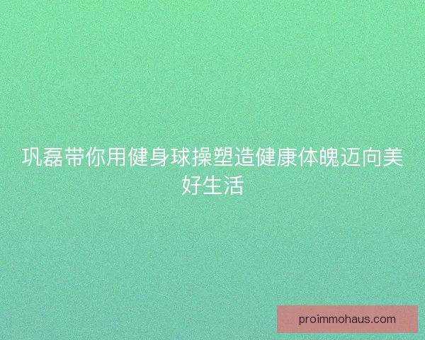 巩磊带你用健身球操塑造健康体魄迈向美好生活
