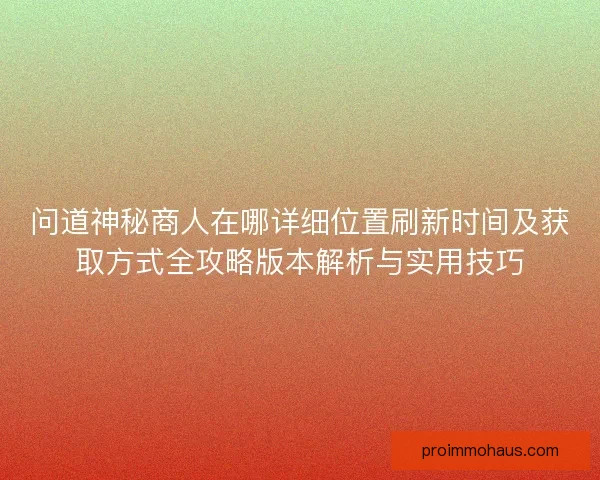 问道神秘商人在哪详细位置刷新时间及获取方式全攻略版本解析与实用技巧