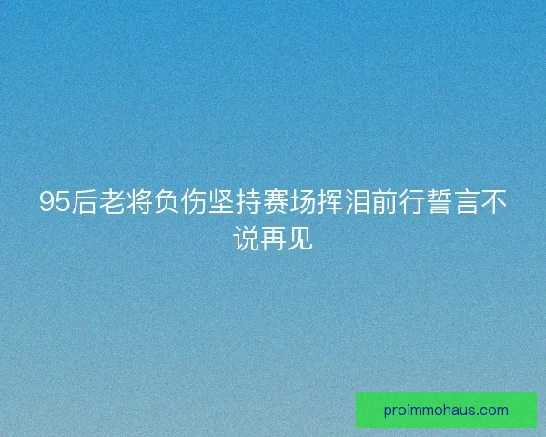95后老将负伤坚持赛场挥泪前行誓言不说再见