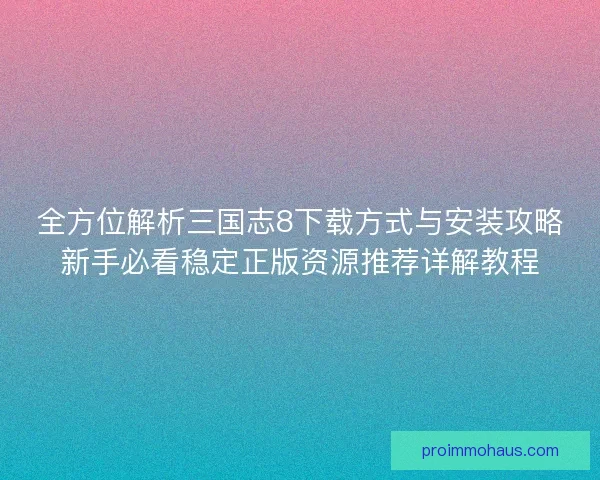 全方位解析三国志8下载方式与安装攻略新手必看稳定正版资源推荐详解教程 全方位解析三国志8下载方式与安装攻略新手必看稳定正版资源推荐详解教程