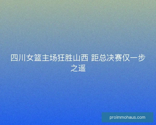四川女篮主场狂胜山西 距总决赛仅一步之遥