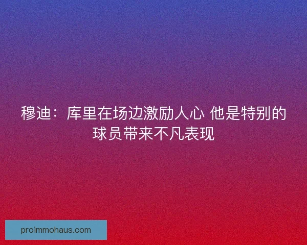穆迪:库里在场边激励人心 他是特别的球员带来不凡表现 穆迪:库里在场边激励人心 他是特别的球员带来不凡表现