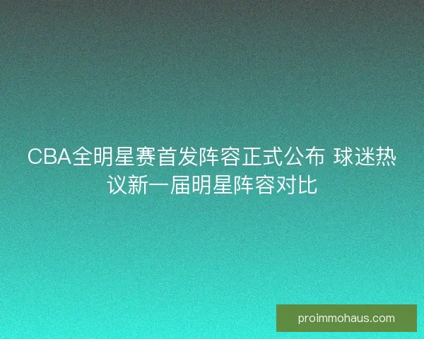 CBA全明星赛首发阵容正式公布 球迷热议新一届明星阵容对比