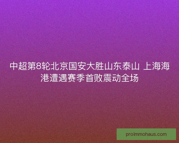 中超第8轮北京国安大胜山东泰山 上海海港遭遇赛季首败震动全场