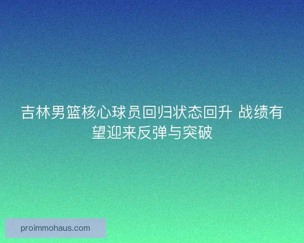 吉林男篮核心球员回归状态回升 战绩有望迎来反弹与突破