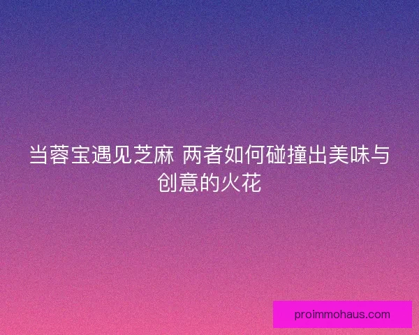当蓉宝遇见芝麻 两者如何碰撞出美味与创意的火花