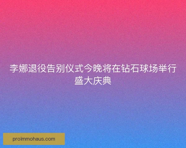 李娜退役告别仪式今晚将在钻石球场举行盛大庆典