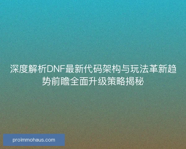 深度解析DNF最新代码架构与玩法革新趋势前瞻全面升级策略揭秘