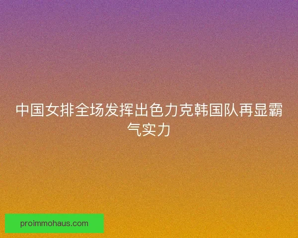 中国女排全场发挥出色力克韩国队再显霸气实力