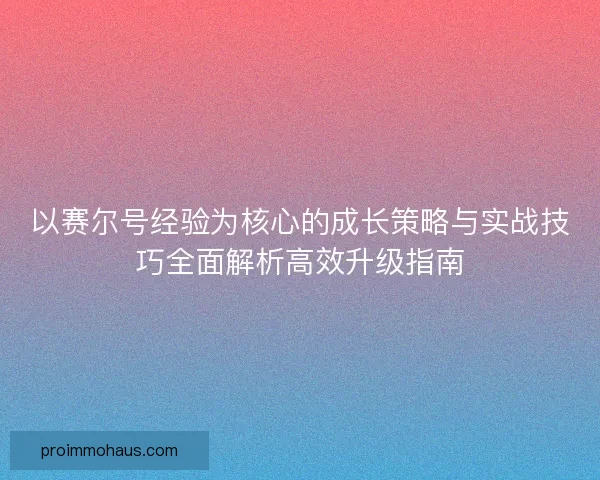 以赛尔号经验为核心的成长策略与实战技巧全面解析高效升级指南