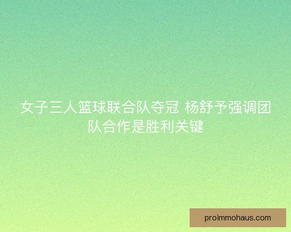 女子三人篮球联合队夺冠 杨舒予强调团队合作是胜利关键