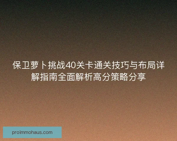 保卫萝卜挑战40关卡通关技巧与布局详解指南全面解析高分策略分享 保卫萝卜挑战40关卡通关技巧与布局详解指南全面解析高分策略分享
