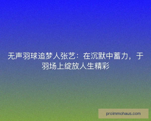 无声羽球追梦人张艺:在沉默中蓄力,于羽场上绽放人生精彩 无声羽球追梦人张艺:在沉默中蓄力,于羽场上绽放人生精彩