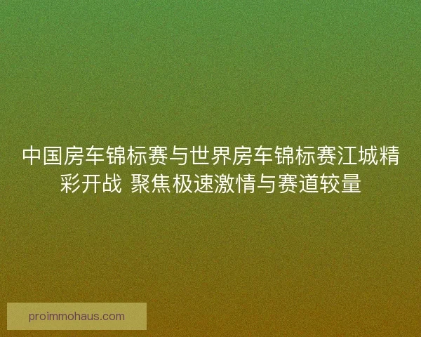中国房车锦标赛与世界房车锦标赛江城精彩开战 聚焦极速激情与赛道较量