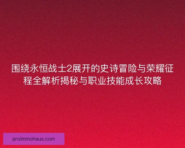 围绕永恒战士2展开的史诗冒险与荣耀征程全解析揭秘与职业技能成长攻略
