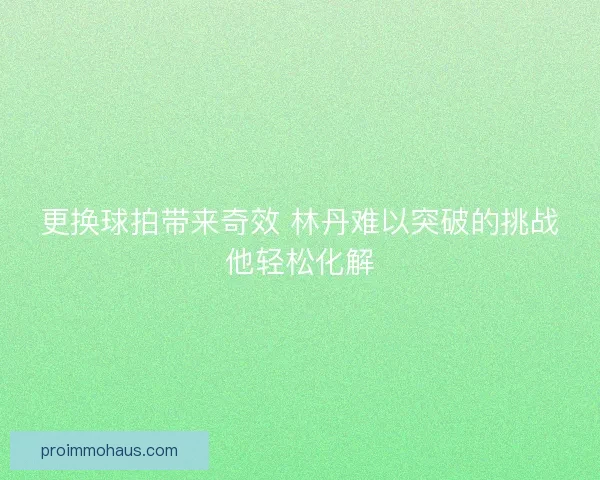更换球拍带来奇效 林丹难以突破的挑战他轻松化解