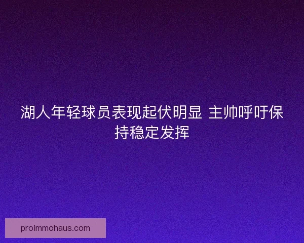湖人年轻球员表现起伏明显 主帅呼吁保持稳定发挥