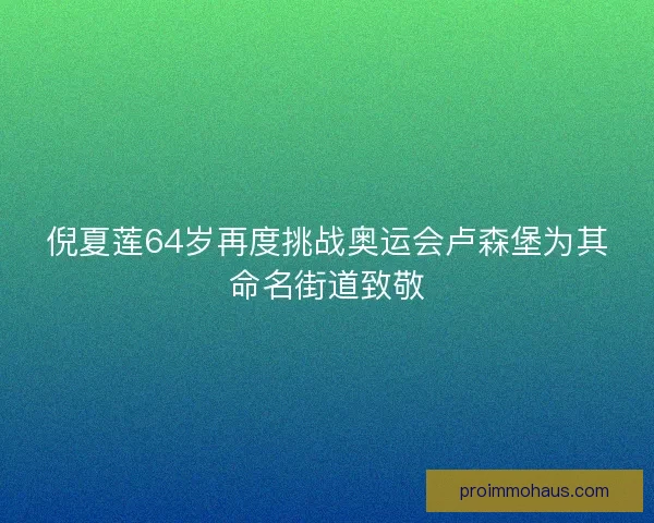 倪夏莲64岁再度挑战奥运会卢森堡为其命名街道致敬