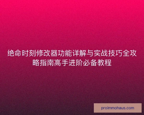 绝命时刻修改器功能详解与实战技巧全攻略指南高手进阶必备教程