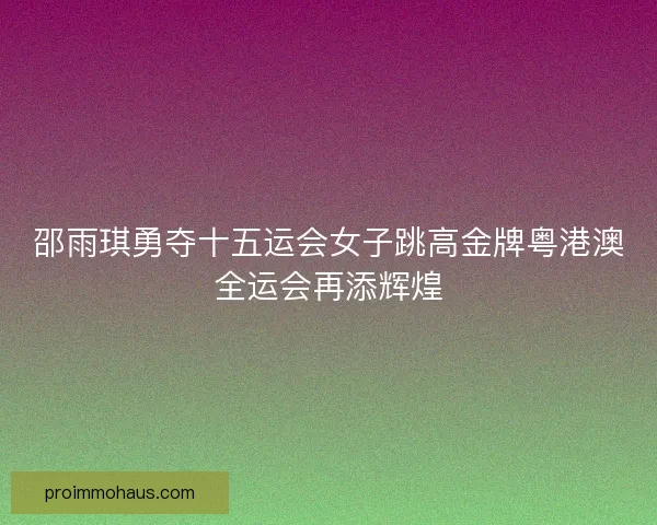 邵雨琪勇夺十五运会女子跳高金牌粤港澳全运会再添辉煌