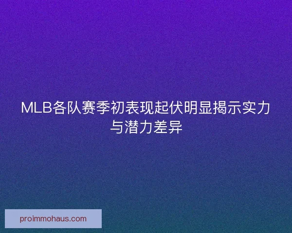 MLB各队赛季初表现起伏明显揭示实力与潜力差异